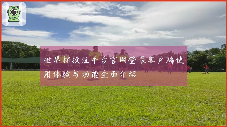 世界杯投注平台官网登录客户端使用体验与功能全面介绍