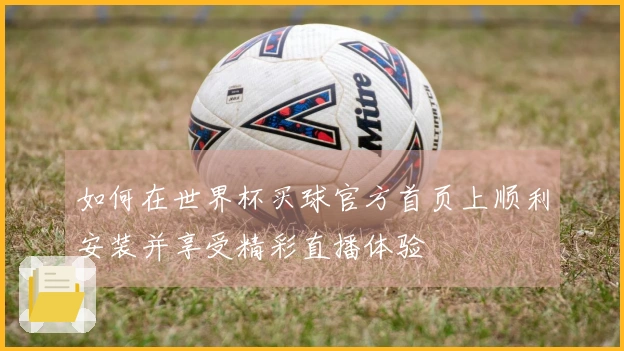 如何在世界杯买球官方首页上顺利安装并享受精彩直播体验
