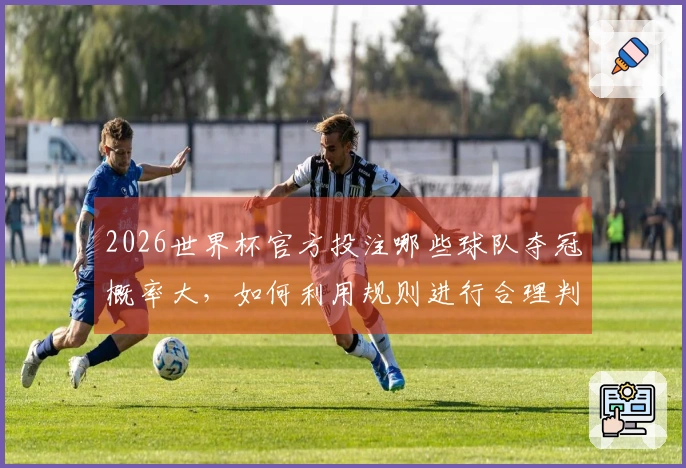 2026世界杯官方投注哪些球队夺冠概率大，如何利用规则进行合理判断