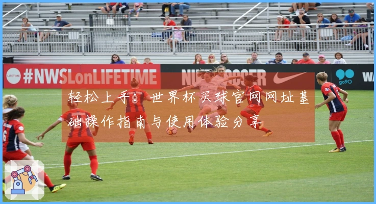 轻松上手：世界杯买球官网网址基础操作指南与使用体验分享
