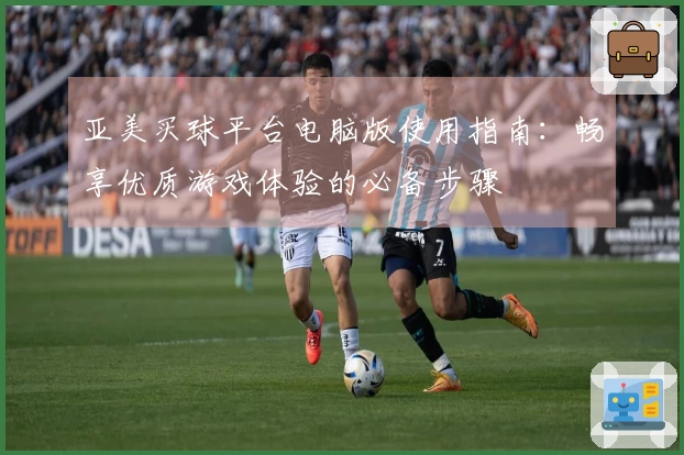 亚美买球平台电脑版使用指南：畅享优质游戏体验的必备步骤