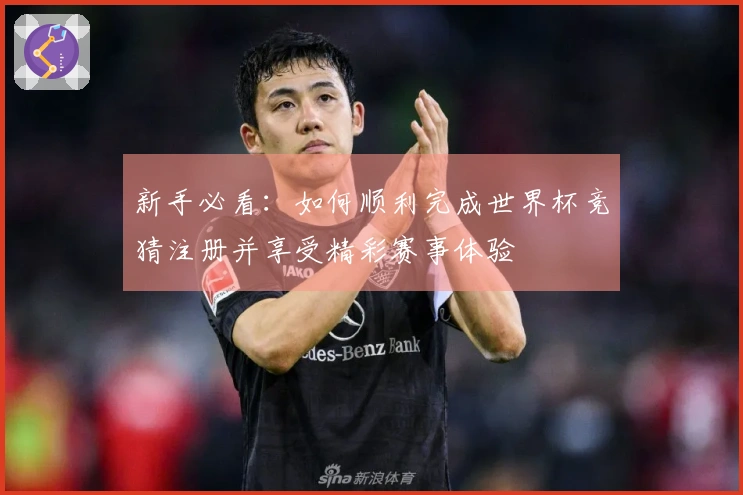 新手必看：如何顺利完成世界杯竞猜注册并享受精彩赛事体验