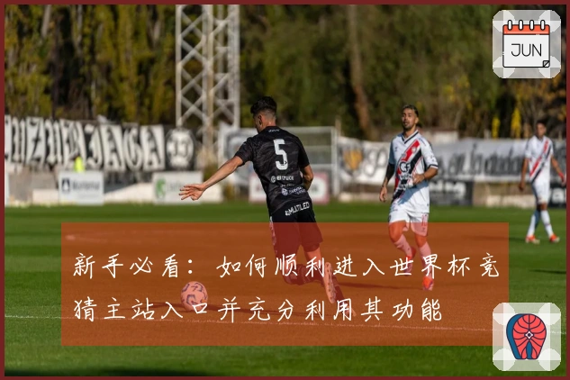 新手必看：如何顺利进入世界杯竞猜主站入口并充分利用其功能