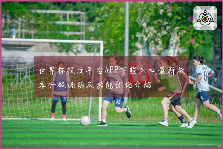 世界杯投注平台APP下载入口最新版本升级说明及功能优化介绍