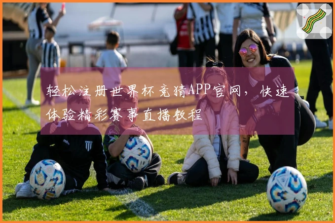 轻松注册世界杯竞猜APP官网，快速体验精彩赛事直播教程