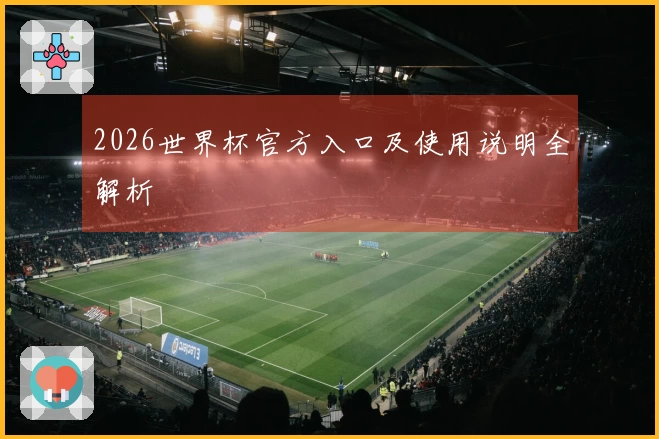 2026世界杯官方入口及使用说明全解析