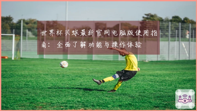 世界杯买球最新官网电脑版使用指南：全面了解功能与操作体验
