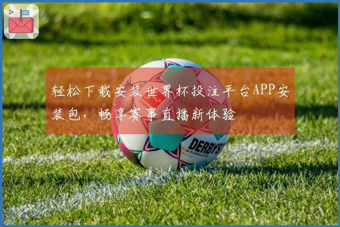轻松下载安装世界杯投注平台APP安装包，畅享赛事直播新体验