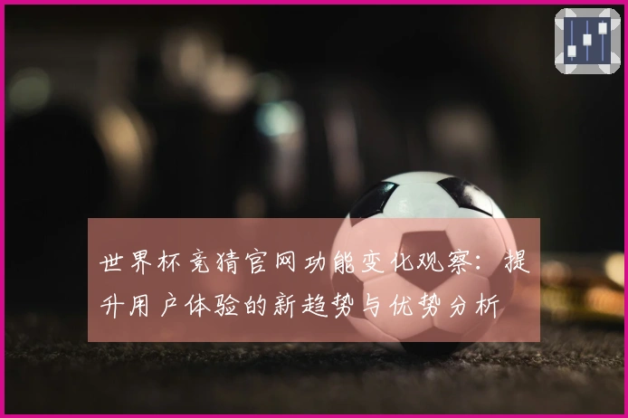 世界杯竞猜官网功能变化观察:提升用户体验的新趋势与优势分析