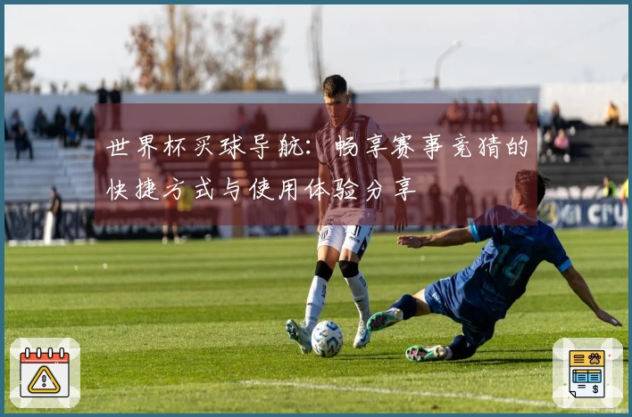 世界杯买球导航:畅享赛事竞猜的快捷方式与使用体验分享