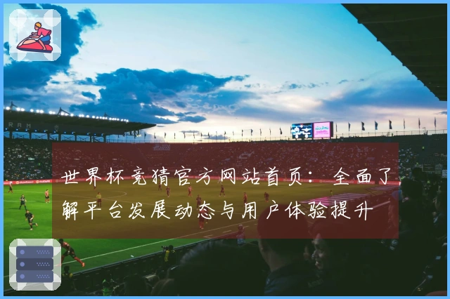 世界杯竞猜官方网站首页：全面了解平台发展动态与用户体验提升