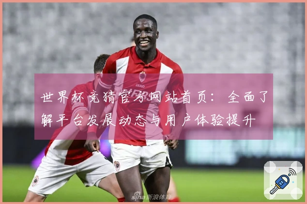 世界杯竞猜官方网站首页：全面了解平台发展动态与用户体验提升
