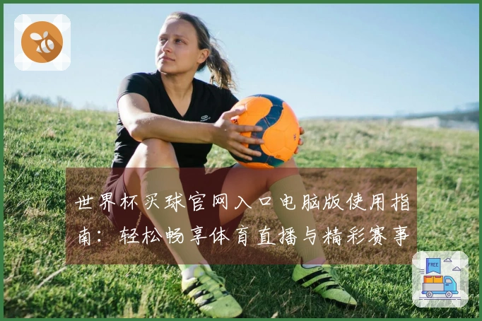 世界杯买球官网入口电脑版使用指南：轻松畅享体育直播与精彩赛事体验