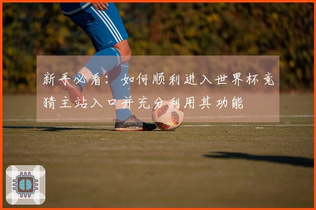 新手必看：如何顺利进入世界杯竞猜主站入口并充分利用其功能